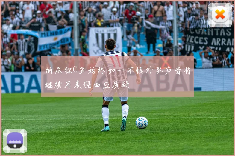 纳尼称C罗始终如一不惧外界声音将继续用表现回应质疑