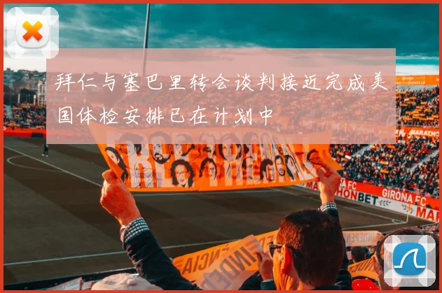 拜仁与塞巴里转会谈判接近完成美国体检安排已在计划中