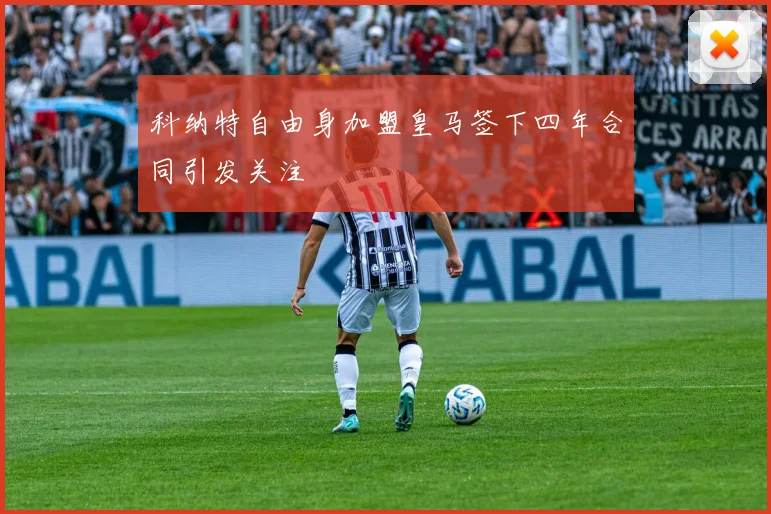 科纳特自由身加盟皇马签下四年合同引发关注