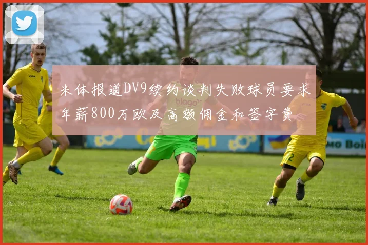 米体报道DV9续约谈判失败球员要求年薪800万欧及高额佣金和签字费