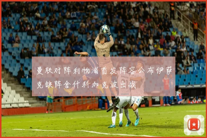 曼联对阵利物浦首发阵容公布伊萨克缺阵舍什科加克波出战