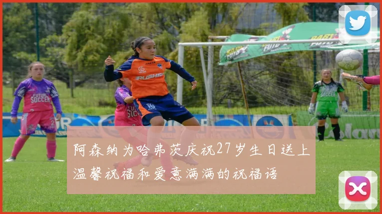 阿森纳为哈弗茨庆祝27岁生日送上温馨祝福和爱意满满的祝福语