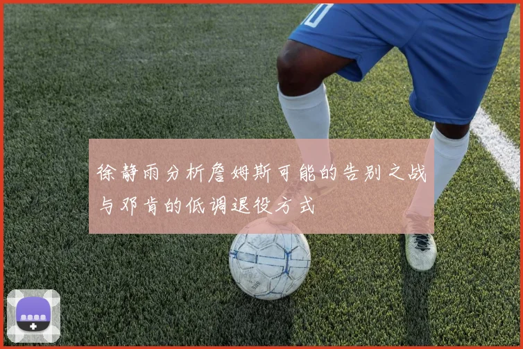 徐静雨分析詹姆斯可能的告别之战与邓肯的低调退役方式