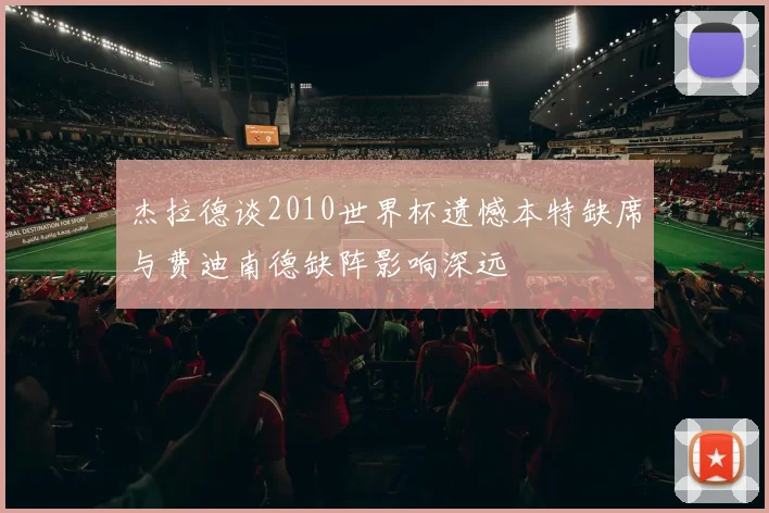 杰拉德谈2010世界杯遗憾本特缺席与费迪南德缺阵影响深远