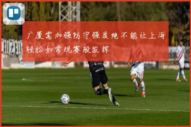 广厦需加强防守强度绝不能让上海轻松如常规赛般发挥