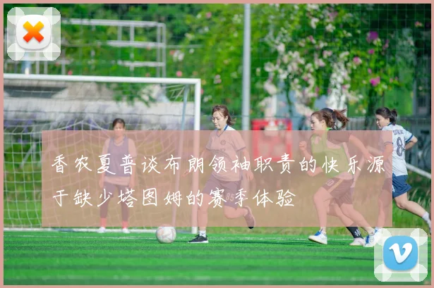 香农夏普谈布朗领袖职责的快乐源于缺少塔图姆的赛季体验