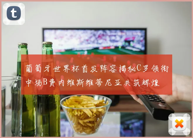 葡萄牙世界杯首发阵容揭秘C罗领衔中场B费内维斯维蒂尼亚共筑辉煌