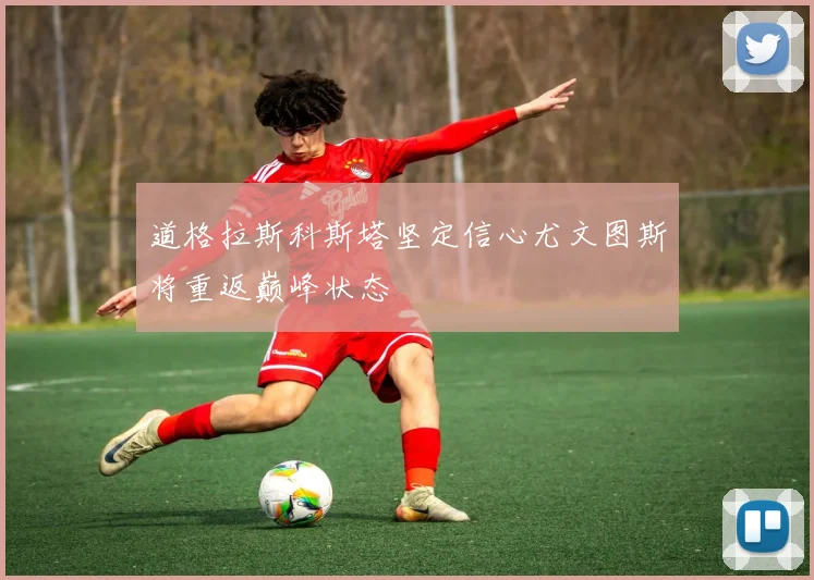 道格拉斯科斯塔坚定信心尤文图斯将重返巅峰状态